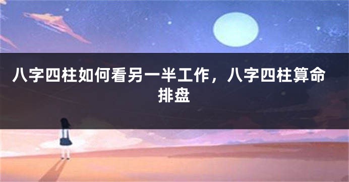 八字四柱如何看另一半工作，八字四柱算命排盘