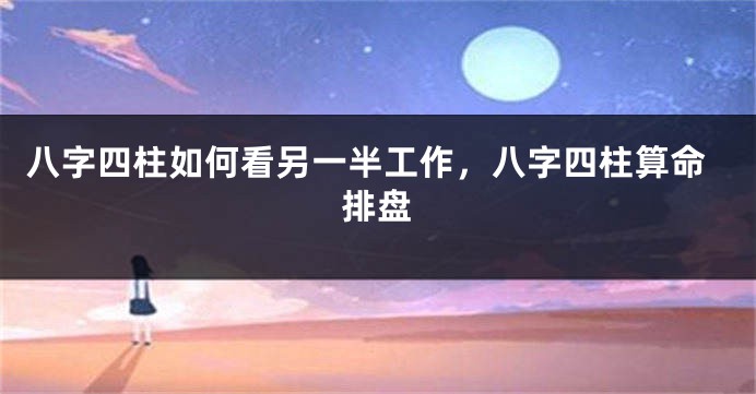 八字四柱如何看另一半工作，八字四柱算命排盘