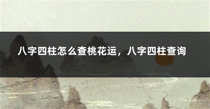 八字四柱怎么查桃花运，八字四柱查询