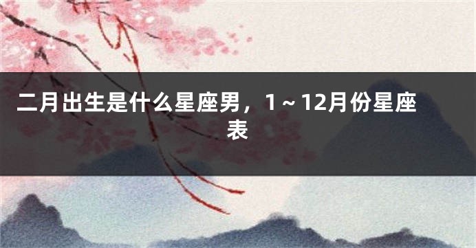 二月出生是什么星座男，1～12月份星座表