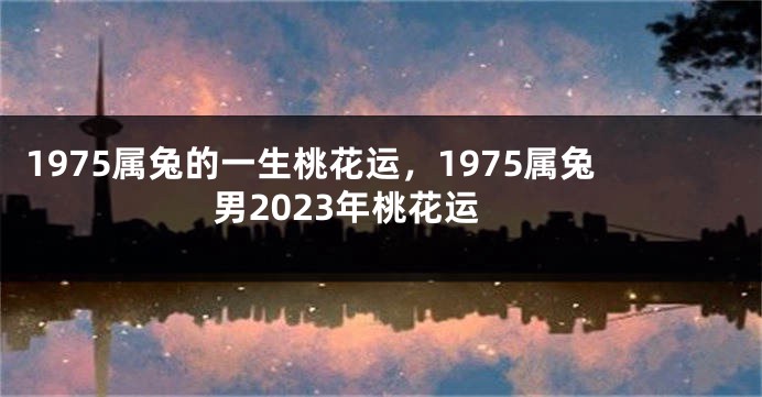 1975属兔的一生桃花运，1975属兔男2023年桃花运