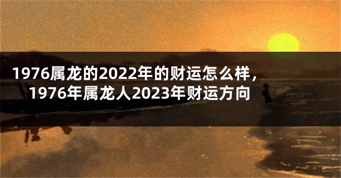 1976属龙的2022年的财运怎么样，1976年属龙人2023年财运方向