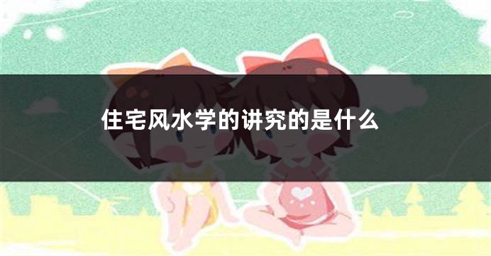 住宅风水学的讲究的是什么