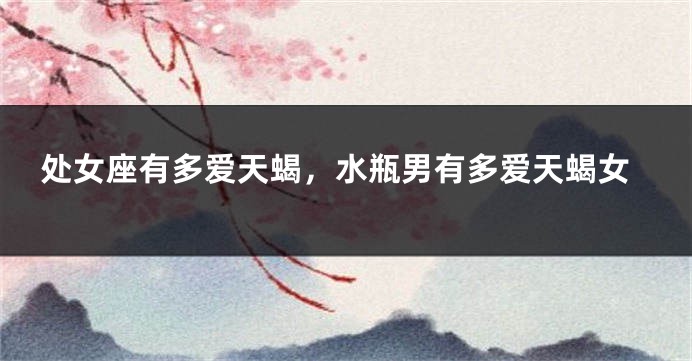 处女座有多爱天蝎，水瓶男有多爱天蝎女