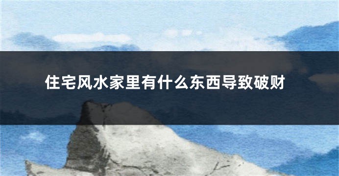 住宅风水家里有什么东西导致破财