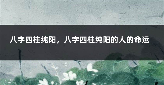 八字四柱纯阳，八字四柱纯阳的人的命运