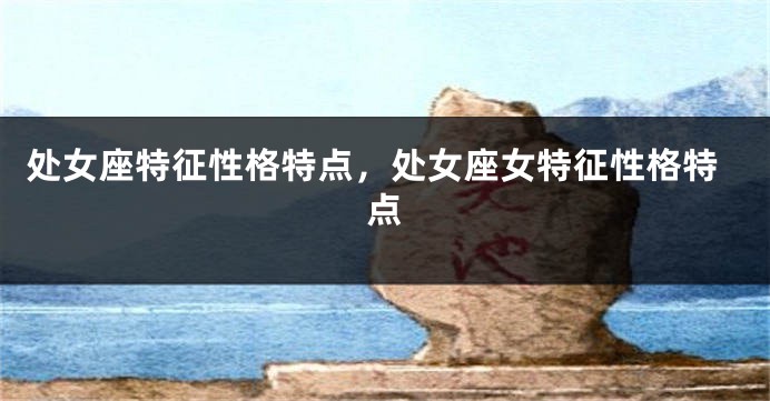 处女座特征性格特点，处女座女特征性格特点