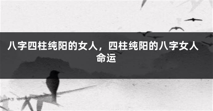 八字四柱纯阳的女人，四柱纯阳的八字女人命运