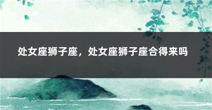 处女座狮子座，处女座狮子座合得来吗