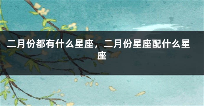 二月份都有什么星座，二月份星座配什么星座