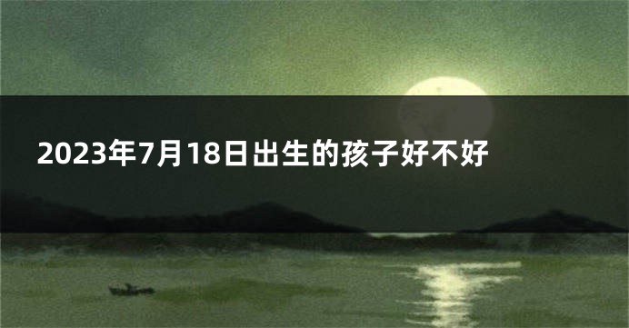 2023年7月18日出生的孩子好不好