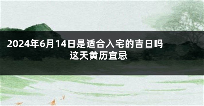 2024年6月14日是适合入宅的吉日吗 这天黄历宜忌