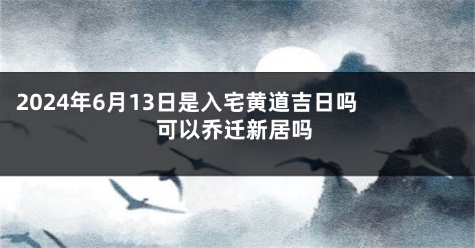 2024年6月13日是入宅黄道吉日吗 可以乔迁新居吗