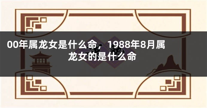 00年属龙女是什么命，1988年8月属龙女的是什么命