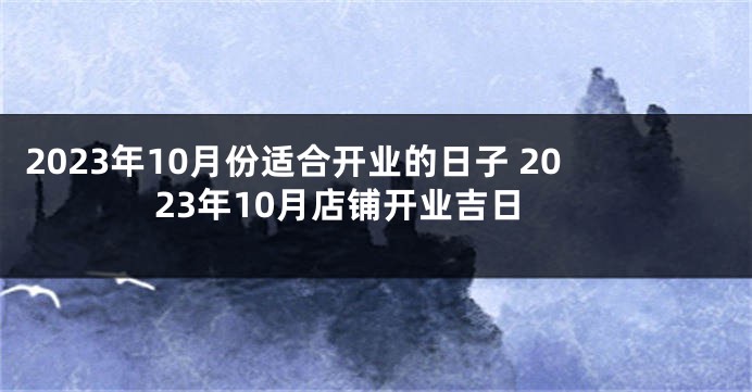 2023年10月份适合开业的日子 2023年10月店铺开业吉日