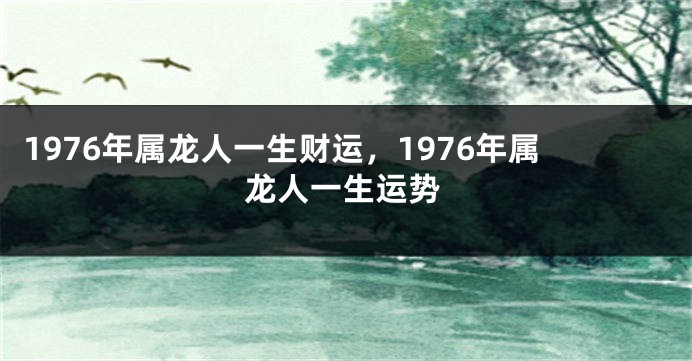 1976年属龙人一生财运，1976年属龙人一生运势