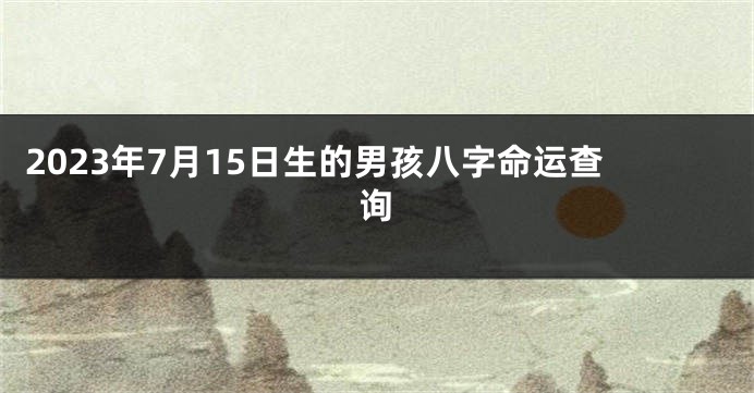 2023年7月15日生的男孩八字命运查询