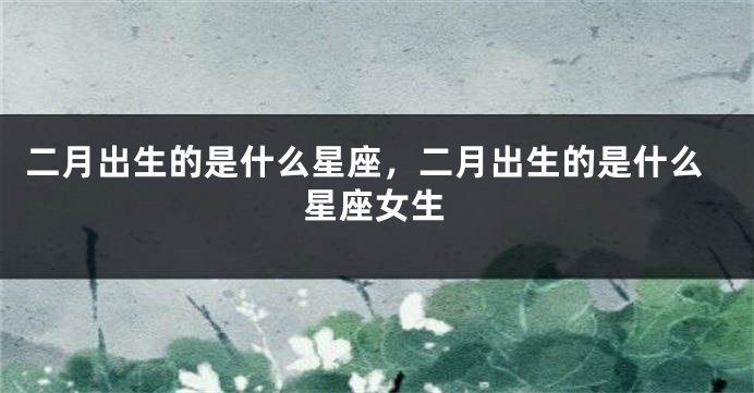 二月出生的是什么星座，二月出生的是什么星座女生