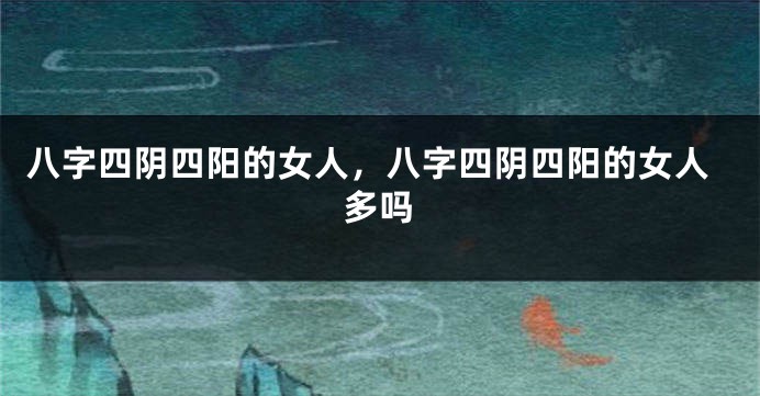 八字四阴四阳的女人，八字四阴四阳的女人多吗