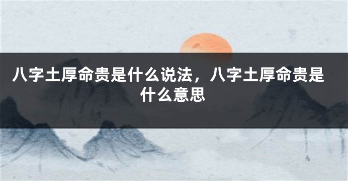 八字土厚命贵是什么说法，八字土厚命贵是什么意思