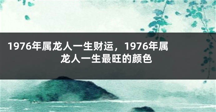 1976年属龙人一生财运，1976年属龙人一生最旺的颜色