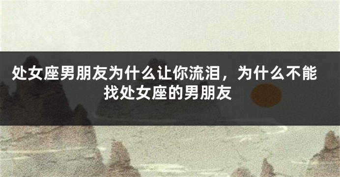 处女座男朋友为什么让你流泪，为什么不能找处女座的男朋友