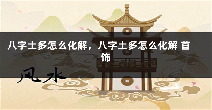 八字土多怎么化解，八字土多怎么化解 首饰