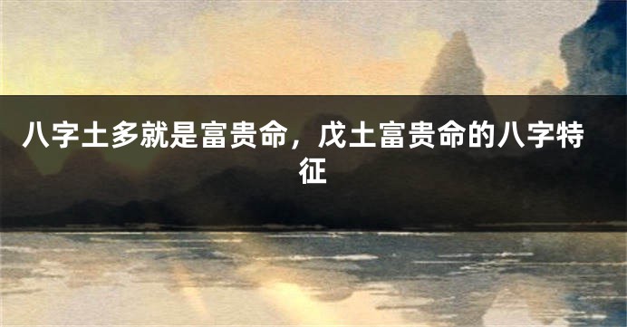 八字土多就是富贵命，戊土富贵命的八字特征