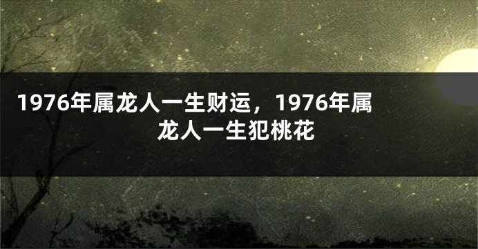 1976年属龙人一生财运，1976年属龙人一生犯桃花