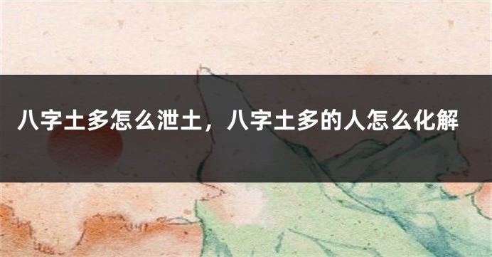 八字土多怎么泄土，八字土多的人怎么化解