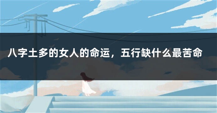 八字土多的女人的命运，五行缺什么最苦命