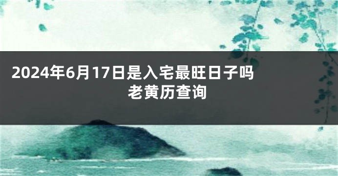2024年6月17日是入宅最旺日子吗 老黄历查询