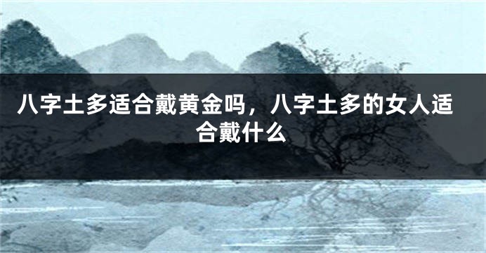 八字土多适合戴黄金吗，八字土多的女人适合戴什么