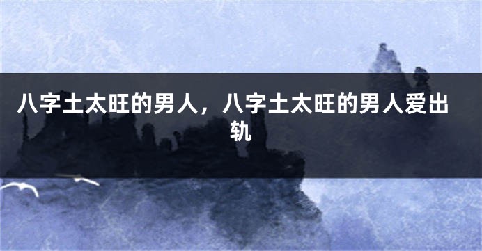 八字土太旺的男人，八字土太旺的男人爱出轨