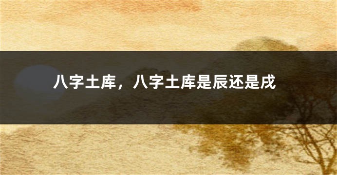 八字土库，八字土库是辰还是戌