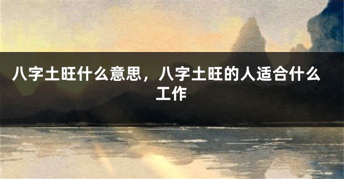 八字土旺什么意思，八字土旺的人适合什么工作