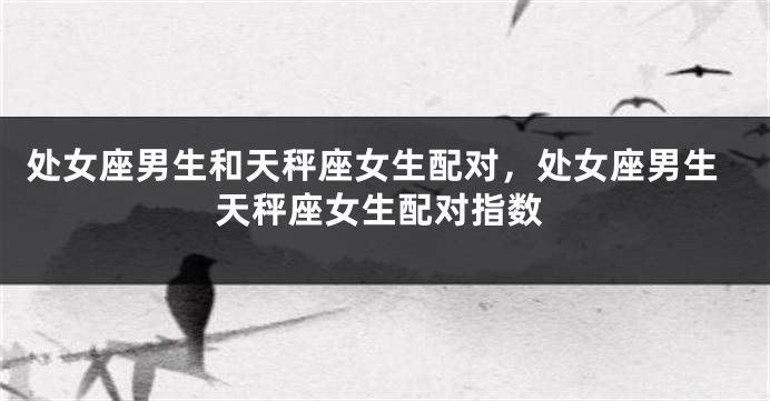 处女座男生和天秤座女生配对，处女座男生天秤座女生配对指数