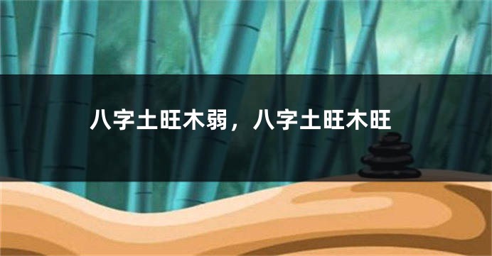 八字土旺木弱，八字土旺木旺