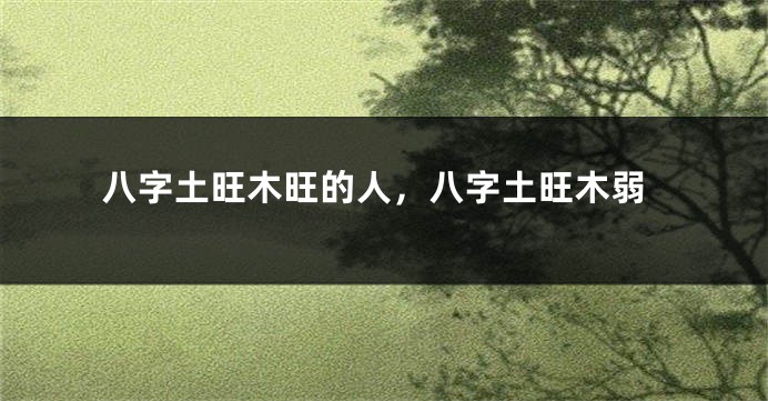 八字土旺木旺的人，八字土旺木弱