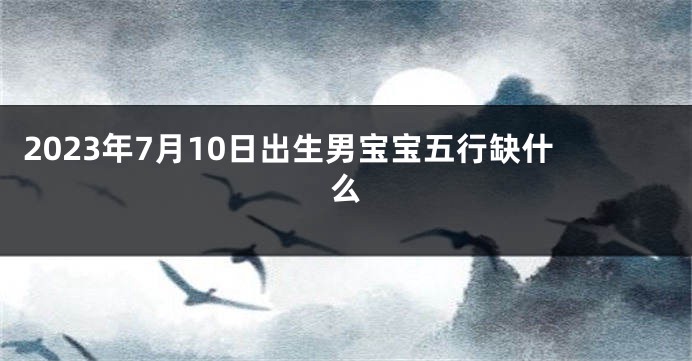 2023年7月10日出生男宝宝五行缺什么