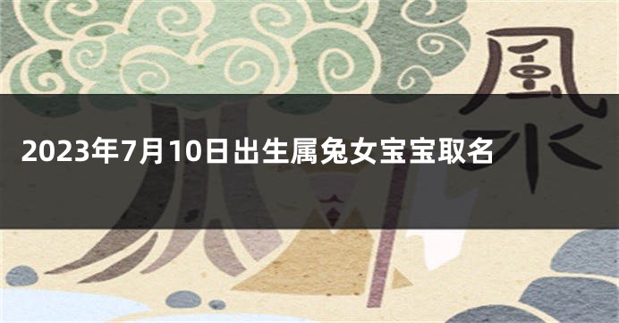 2023年7月10日出生属兔女宝宝取名