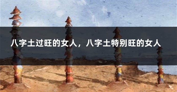 八字土过旺的女人，八字土特别旺的女人