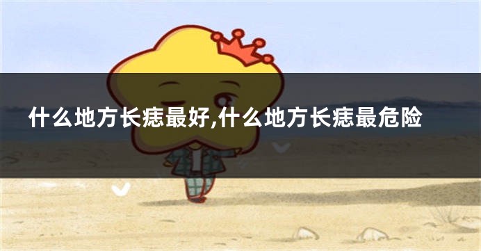 什么地方长痣最好,什么地方长痣最危险