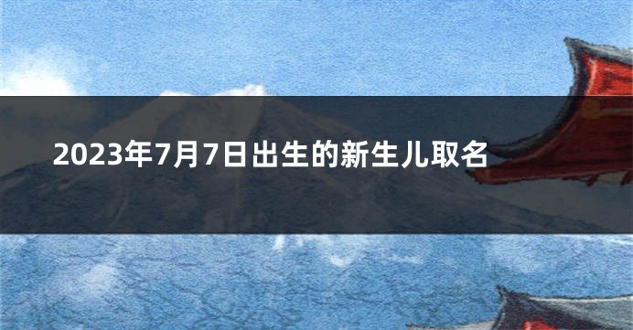 2023年7月7日出生的新生儿取名