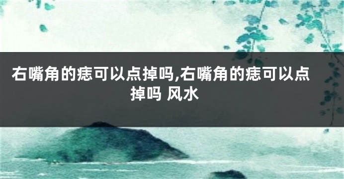 右嘴角的痣可以点掉吗,右嘴角的痣可以点掉吗 风水