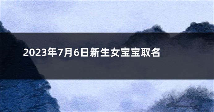 2023年7月6日新生女宝宝取名