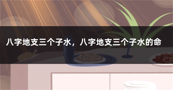 八字地支三个子水，八字地支三个子水的命