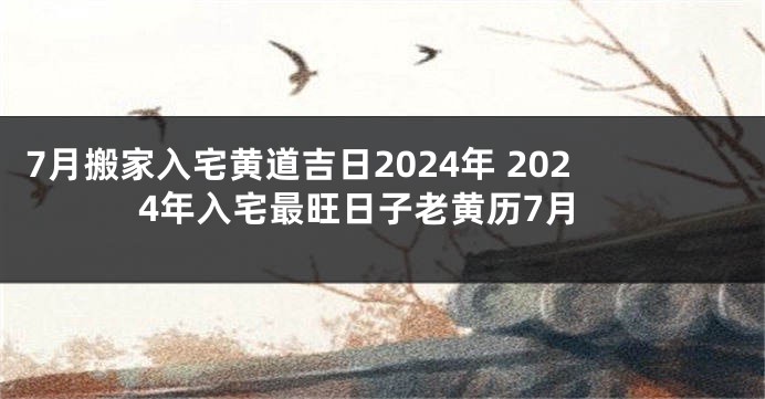 7月搬家入宅黄道吉日2024年 2024年入宅最旺日子老黄历7月