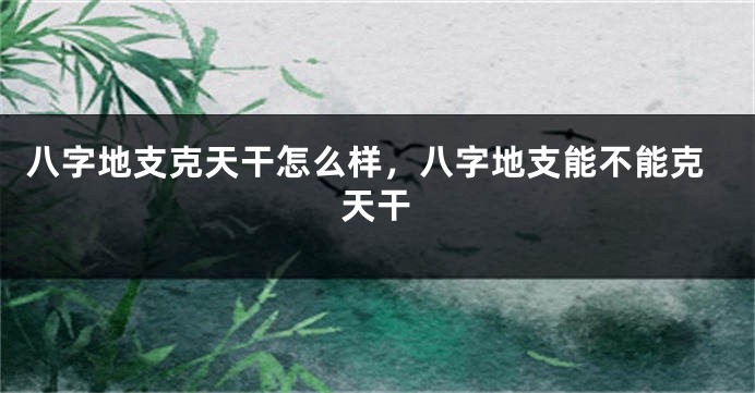 八字地支克天干怎么样，八字地支能不能克天干