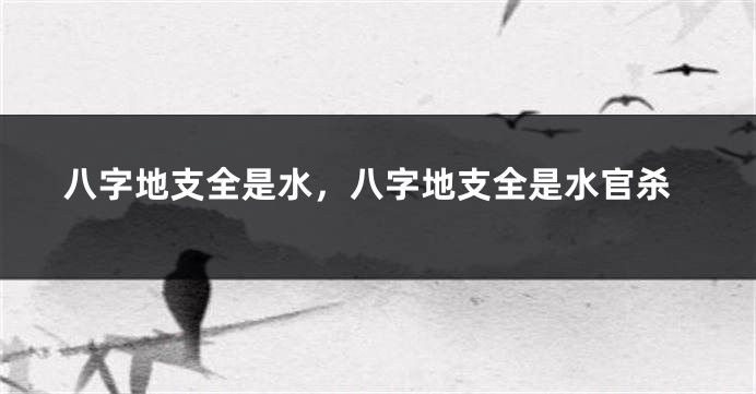 八字地支全是水，八字地支全是水官杀